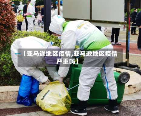 【亚马逊地区疫情,亚马逊地区疫情严重吗】