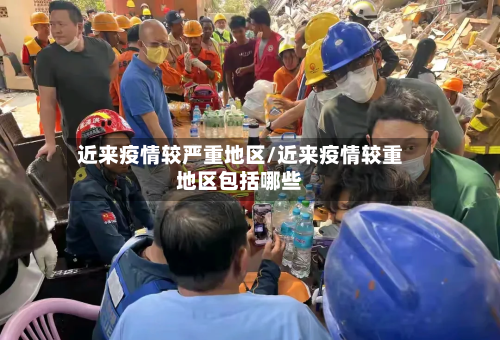 近来疫情较严重地区/近来疫情较重地区包括哪些-第2张图片