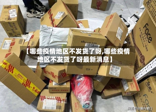 【哪些疫情地区不发货了呀,哪些疫情地区不发货了呀最新消息】-第2张图片