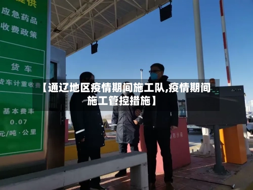 【通辽地区疫情期间施工队,疫情期间施工管控措施】-第2张图片