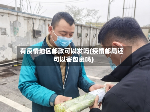 有疫情地区邮政可以发吗(疫情邮局还可以寄包裹吗)-第2张图片