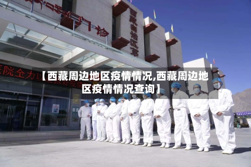 【西藏周边地区疫情情况,西藏周边地区疫情情况查询】-第2张图片