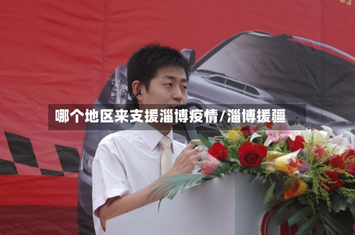 哪个地区来支援淄博疫情/淄博援疆-第2张图片