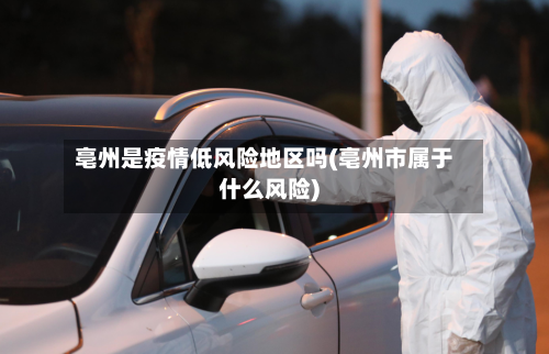 亳州是疫情低风险地区吗(亳州市属于什么风险)-第2张图片