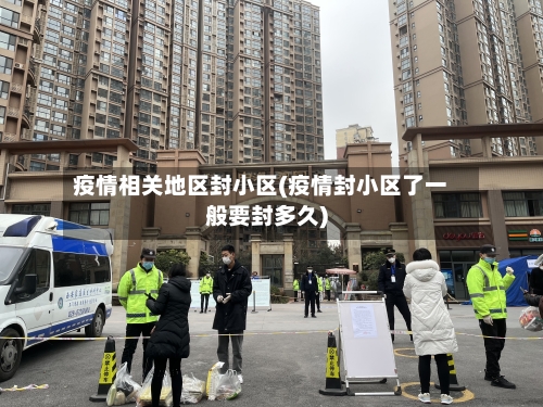 疫情相关地区封小区(疫情封小区了一般要封多久)