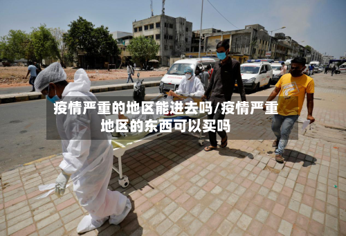 疫情严重的地区能进去吗/疫情严重地区的东西可以买吗-第2张图片