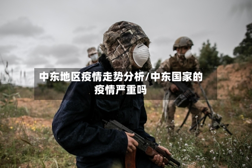 中东地区疫情走势分析/中东国家的疫情严重吗-第2张图片