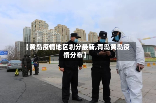 【黄岛疫情地区划分最新,青岛黄岛疫情分布】-第2张图片