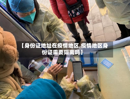 【身份证地址在疫情地区,疫情地区身份证需要隔离吗】-第3张图片