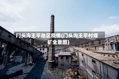 门头沟王平地区疫情(门头沟王平村煤矿全景图)-第3张图片
