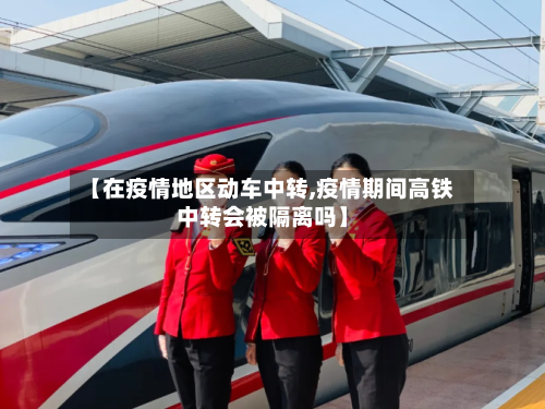 【在疫情地区动车中转,疫情期间高铁中转会被隔离吗】-第2张图片