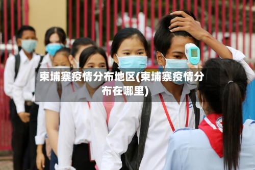 柬埔寨疫情分布地区(柬埔寨疫情分布在哪里)-第2张图片