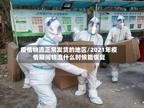 疫情物流正常发货的地区/2021年疫情期间物流什么时候能恢复