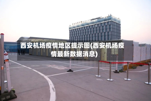 西安机场疫情地区提示图(西安机场疫情最新数据消息)-第3张图片