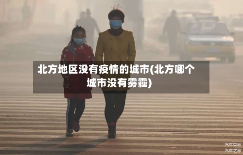 北方地区没有疫情的城市(北方哪个城市没有雾霾)