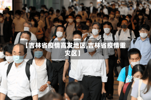 【吉林省疫情高发地区,吉林省疫情重灾区】-第2张图片