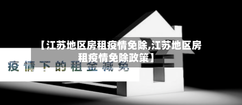 【江苏地区房租疫情免除,江苏地区房租疫情免除政策】-第3张图片