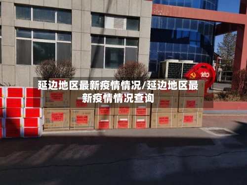 延边地区最新疫情情况/延边地区最新疫情情况查询