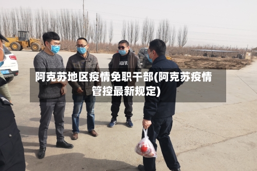 阿克苏地区疫情免职干部(阿克苏疫情管控最新规定)-第3张图片