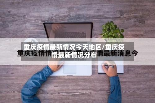 重庆疫情最新情况今天地区/重庆疫情最新情况分布