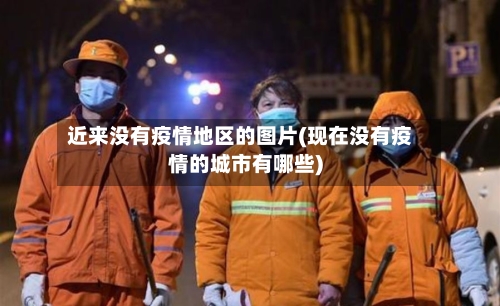近来没有疫情地区的图片(现在没有疫情的城市有哪些)