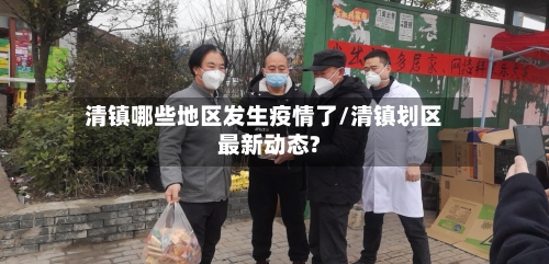 清镇哪些地区发生疫情了/清镇划区最新动态?