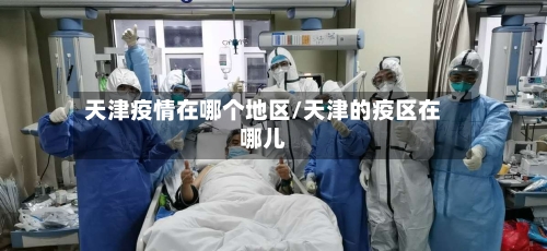天津疫情在哪个地区/天津的疫区在哪儿-第3张图片