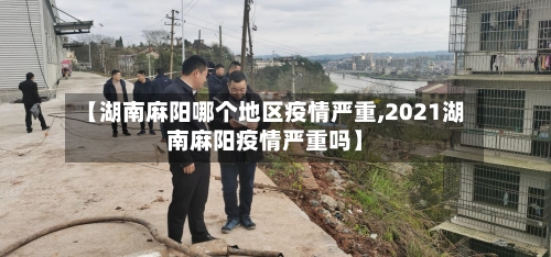【湖南麻阳哪个地区疫情严重,2021湖南麻阳疫情严重吗】