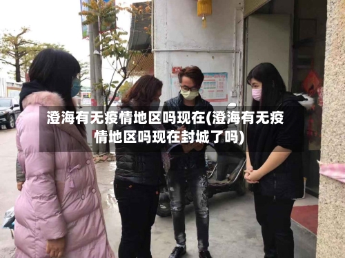 澄海有无疫情地区吗现在(澄海有无疫情地区吗现在封城了吗)-第2张图片