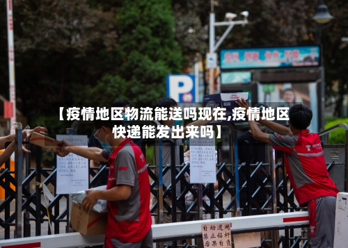 【疫情地区物流能送吗现在,疫情地区快递能发出来吗】