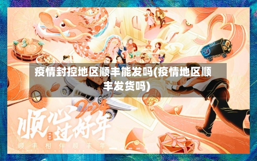 疫情封控地区顺丰能发吗(疫情地区顺丰发货吗)