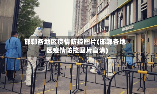 邯郸各地区疫情防控图片(邯郸各地区疫情防控图片高清)