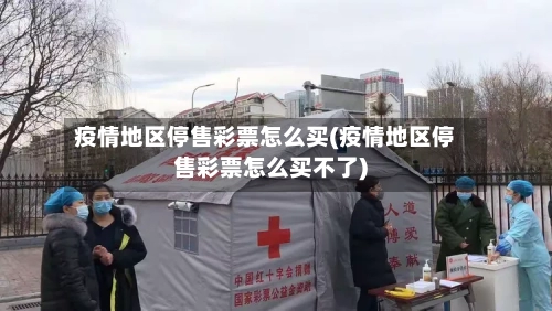 疫情地区停售彩票怎么买(疫情地区停售彩票怎么买不了)