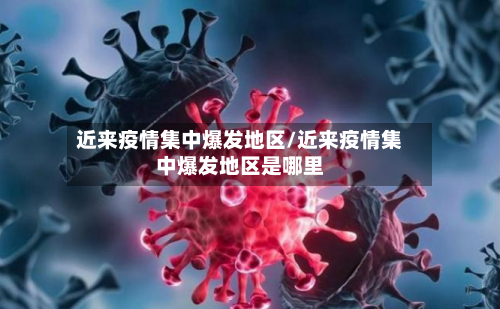 近来疫情集中爆发地区/近来疫情集中爆发地区是哪里-第2张图片