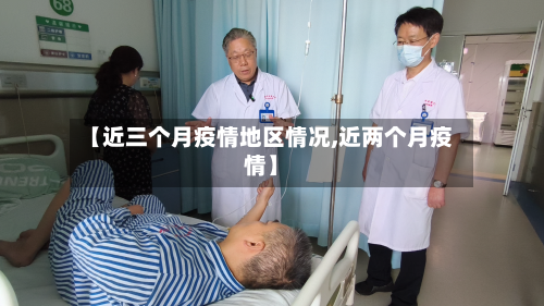 【近三个月疫情地区情况,近两个月疫情】-第2张图片