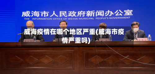 威海疫情在哪个地区严重(威海市疫情严重吗)
