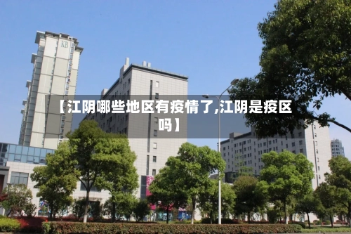 【江阴哪些地区有疫情了,江阴是疫区吗】