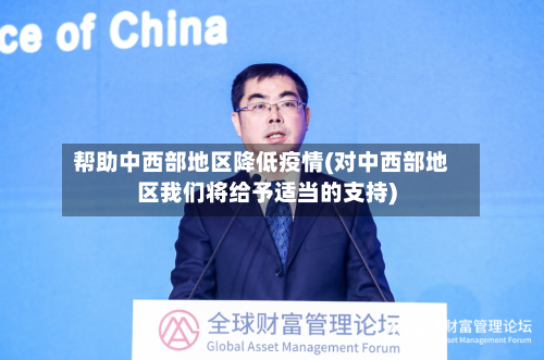 帮助中西部地区降低疫情(对中西部地区我们将给予适当的支持)