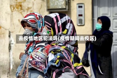 去疫情地区犯法吗(疫情期间去疫区)-第3张图片