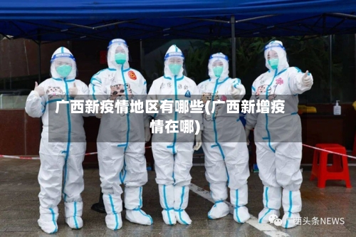 广西新疫情地区有哪些(广西新增疫情在哪)-第3张图片