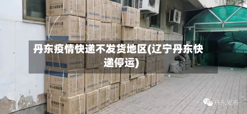 丹东疫情快递不发货地区(辽宁丹东快递停运)