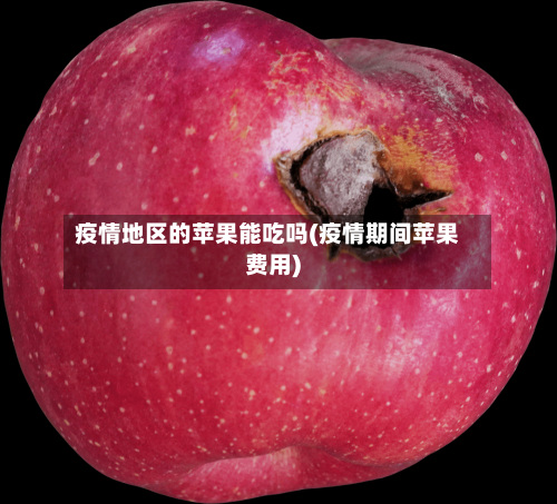疫情地区的苹果能吃吗(疫情期间苹果费用)