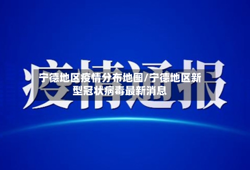 宁德地区疫情分布地图/宁德地区新型冠状病毒最新消息-第3张图片