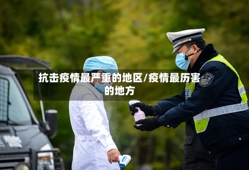 抗击疫情最严重的地区/疫情最历害的地方-第2张图片
