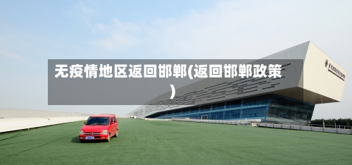 无疫情地区返回邯郸(返回邯郸政策)