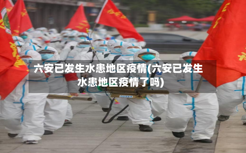 六安已发生水患地区疫情(六安已发生水患地区疫情了吗)-第2张图片