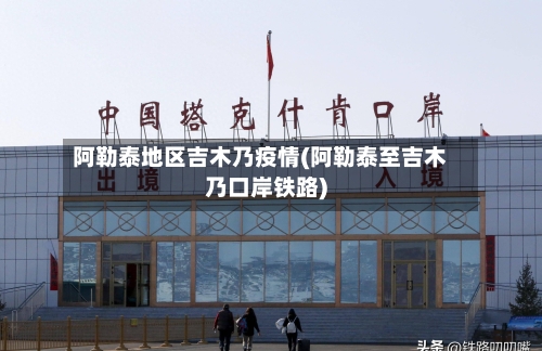 阿勒泰地区吉木乃疫情(阿勒泰至吉木乃口岸铁路)