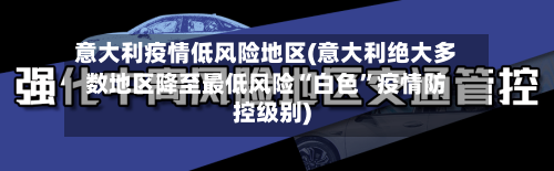 意大利疫情低风险地区(意大利绝大多数地区降至最低风险“白色”疫情防控级别)-第2张图片
