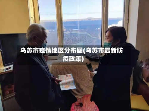 乌苏市疫情地区分布图(乌苏市最新防疫政策)-第2张图片
