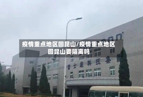 疫情重点地区回昆山/疫情重点地区回昆山要隔离吗-第3张图片